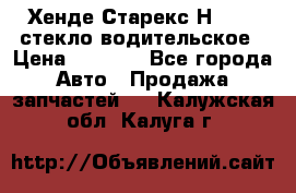 Хенде Старекс Н1 1999 стекло водительское › Цена ­ 2 500 - Все города Авто » Продажа запчастей   . Калужская обл.,Калуга г.